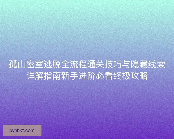 孤山密室逃脱全流程通关技巧与隐藏线索详解指南新手进阶必看终极攻略