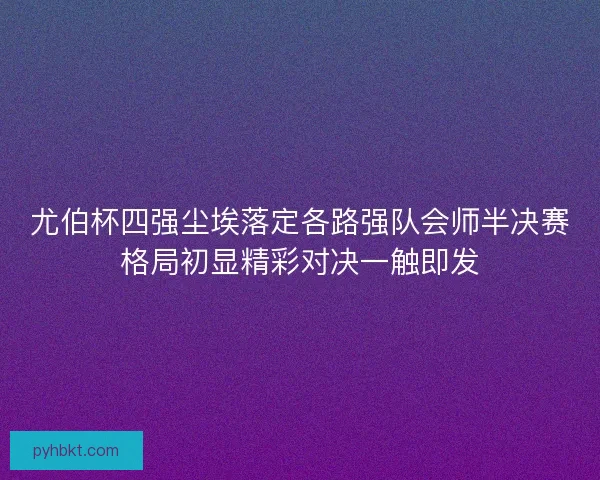 尤伯杯四强尘埃落定各路强队会师半决赛格局初显精彩对决一触即发
